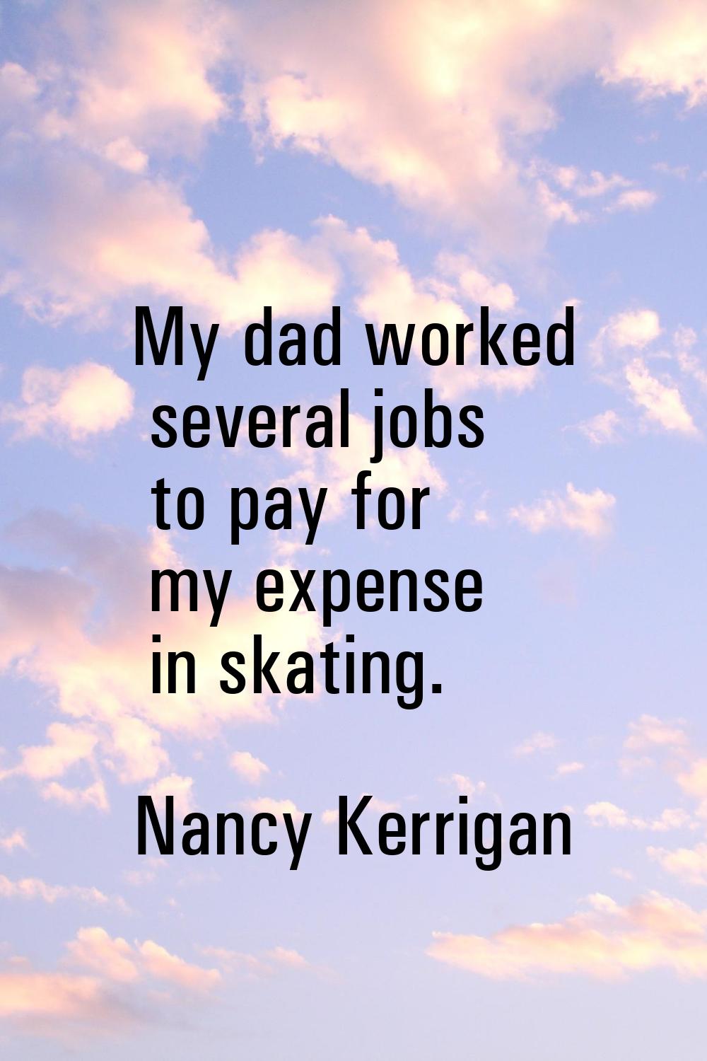 My dad worked several jobs to pay for my expense in skating.