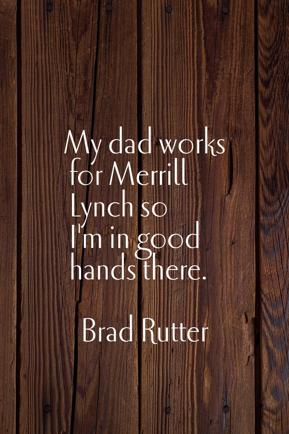 My dad works for Merrill Lynch so I'm in good hands there.