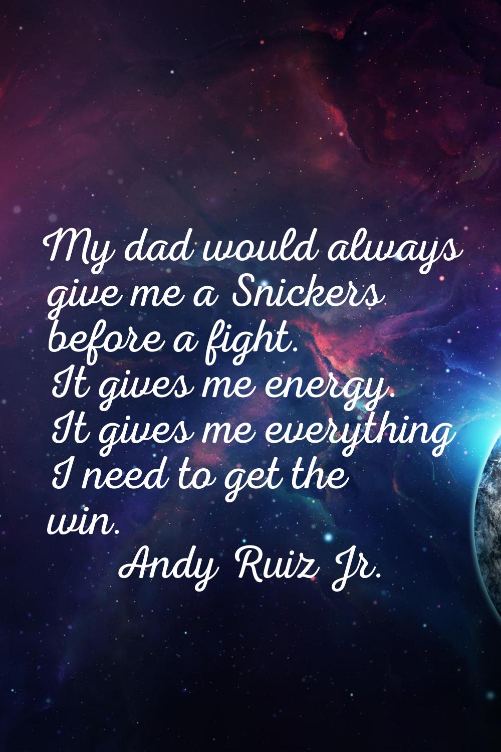 My dad would always give me a Snickers before a fight. It gives me energy. It gives me everything I