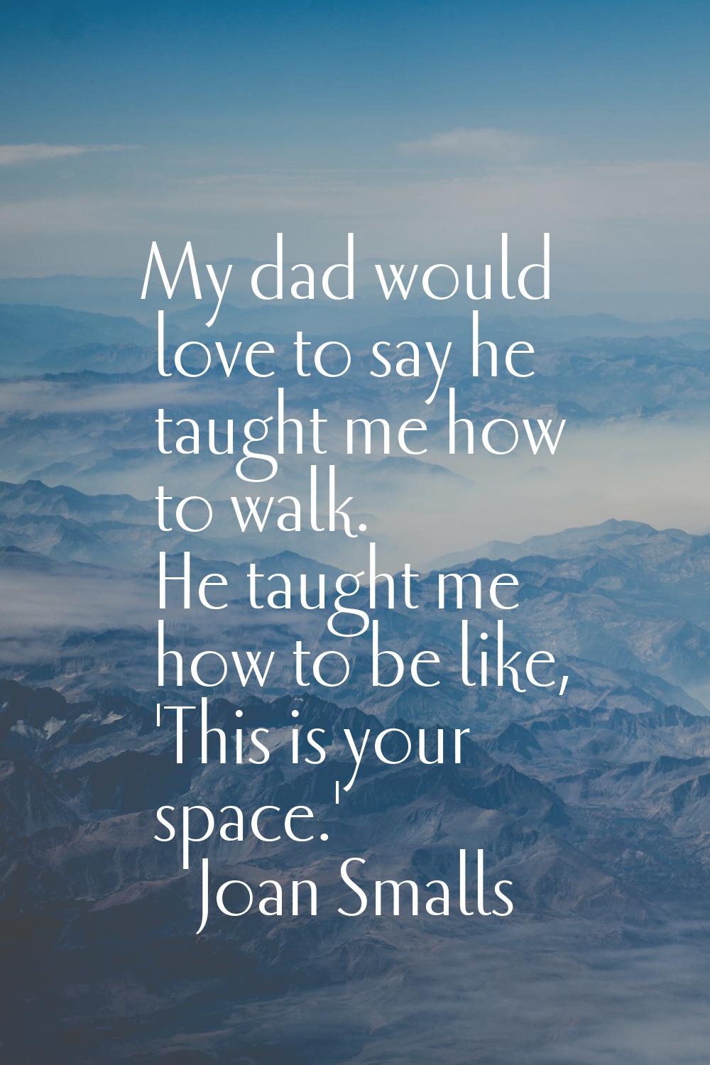 My dad would love to say he taught me how to walk. He taught me how to be like, 'This is your space