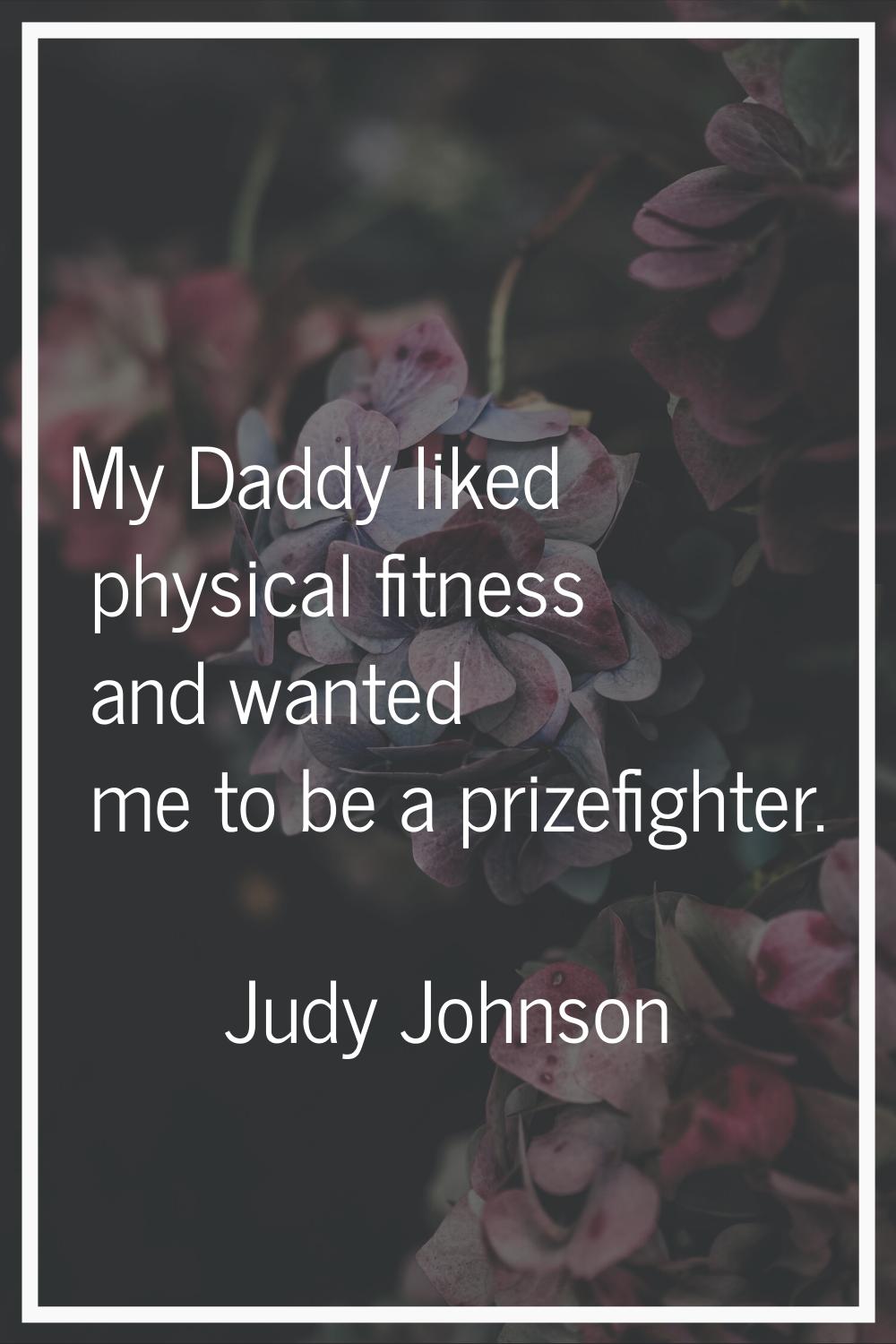 My Daddy liked physical fitness and wanted me to be a prizefighter.