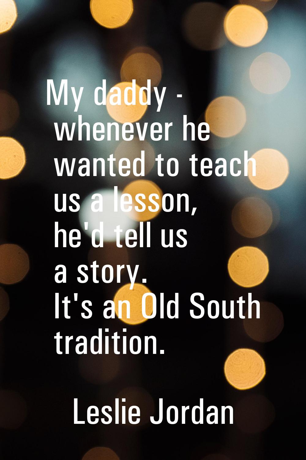 My daddy - whenever he wanted to teach us a lesson, he'd tell us a story. It's an Old South traditi