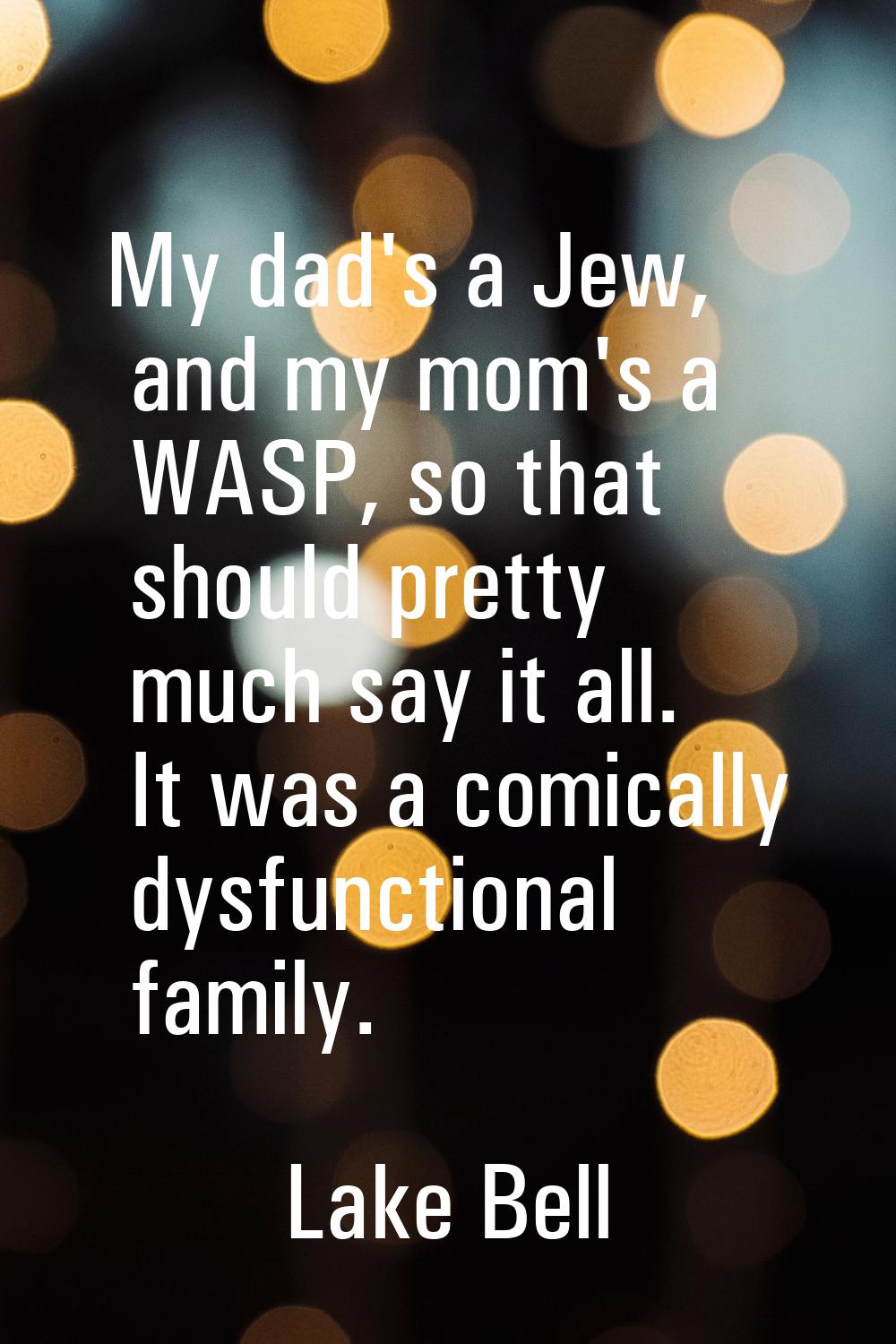 My dad's a Jew, and my mom's a WASP, so that should pretty much say it all. It was a comically dysf