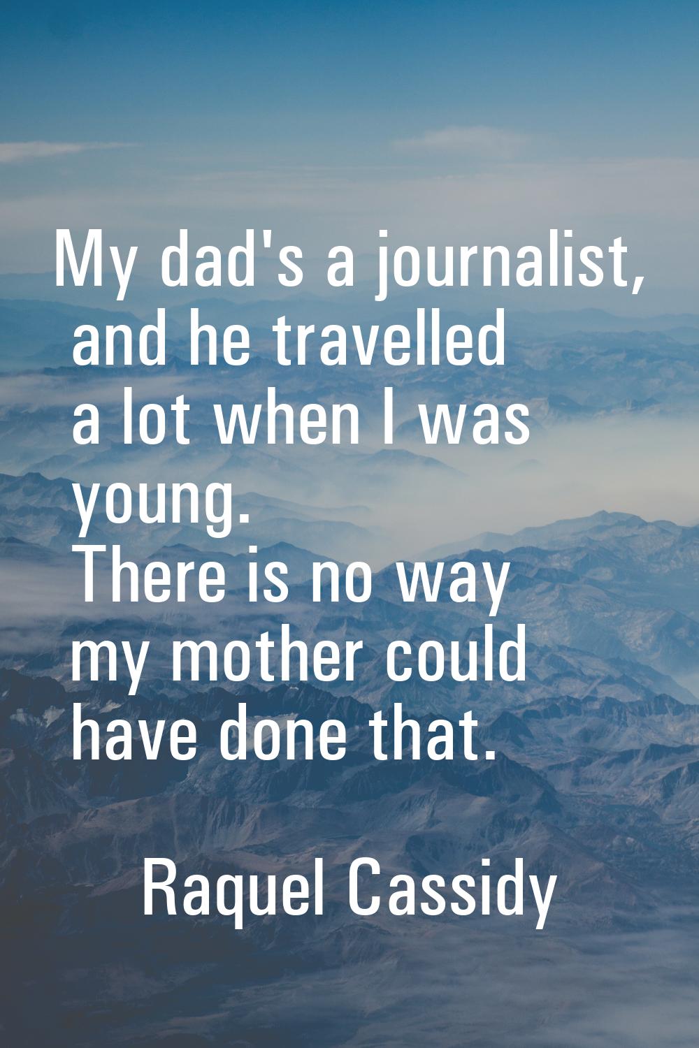 My dad's a journalist, and he travelled a lot when I was young. There is no way my mother could hav