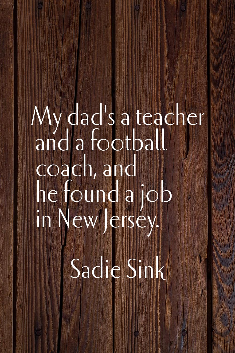 My dad's a teacher and a football coach, and he found a job in New Jersey.