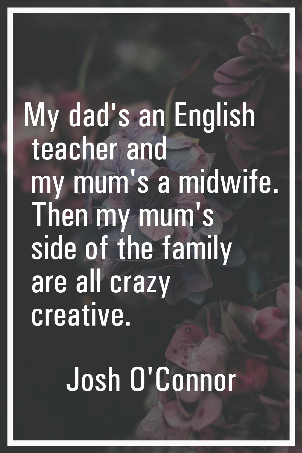 My dad's an English teacher and my mum's a midwife. Then my mum's side of the family are all crazy 