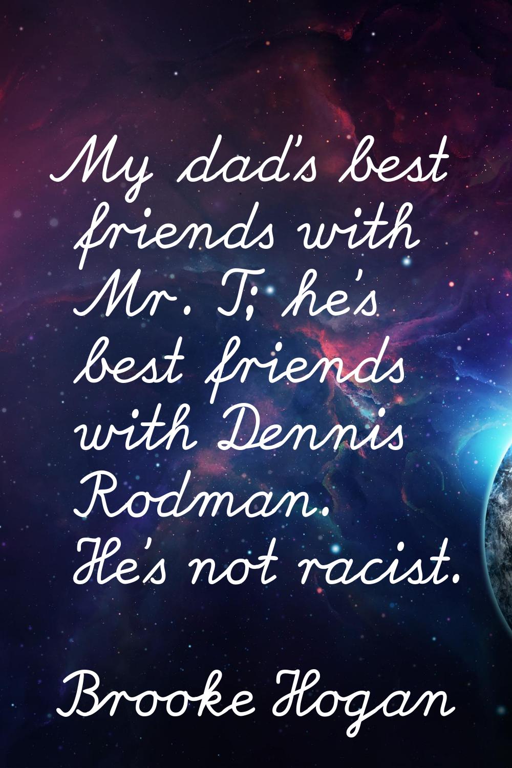 My dad's best friends with Mr. T; he's best friends with Dennis Rodman. He's not racist.