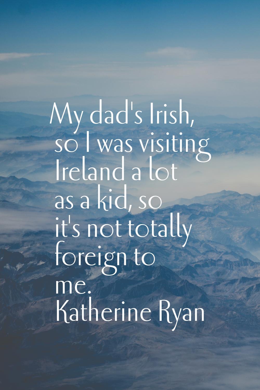 My dad's Irish, so I was visiting Ireland a lot as a kid, so it's not totally foreign to me.