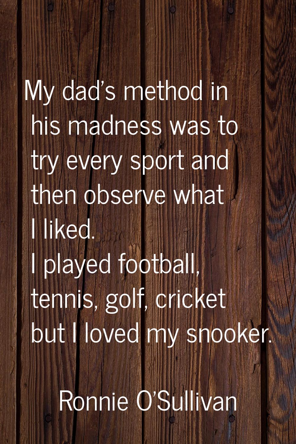 My dad's method in his madness was to try every sport and then observe what I liked. I played footb