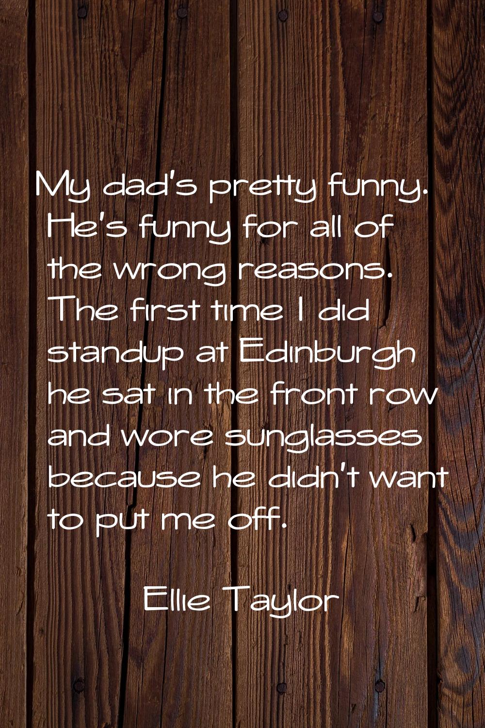 My dad's pretty funny. He's funny for all of the wrong reasons. The first time I did standup at Edi