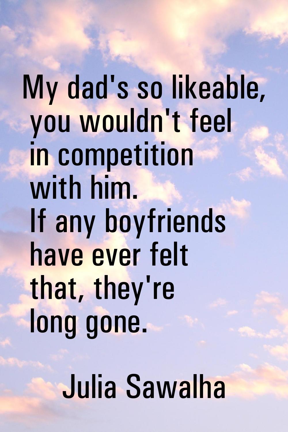 My dad's so likeable, you wouldn't feel in competition with him. If any boyfriends have ever felt t