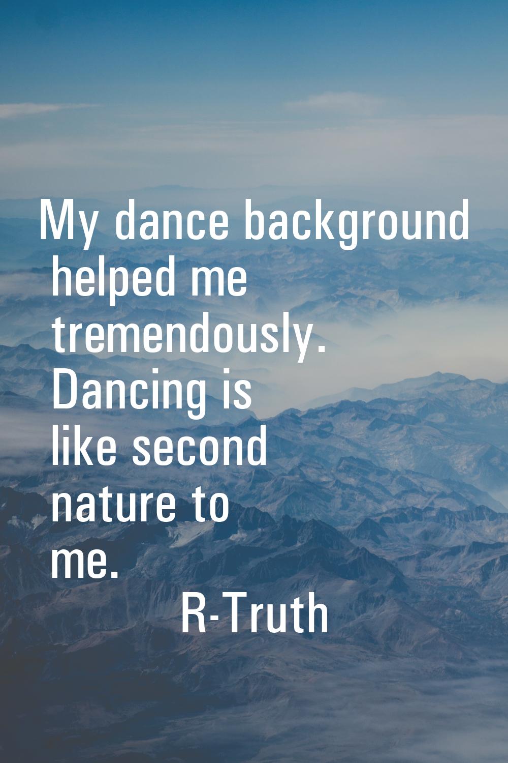 My dance background helped me tremendously. Dancing is like second nature to me.