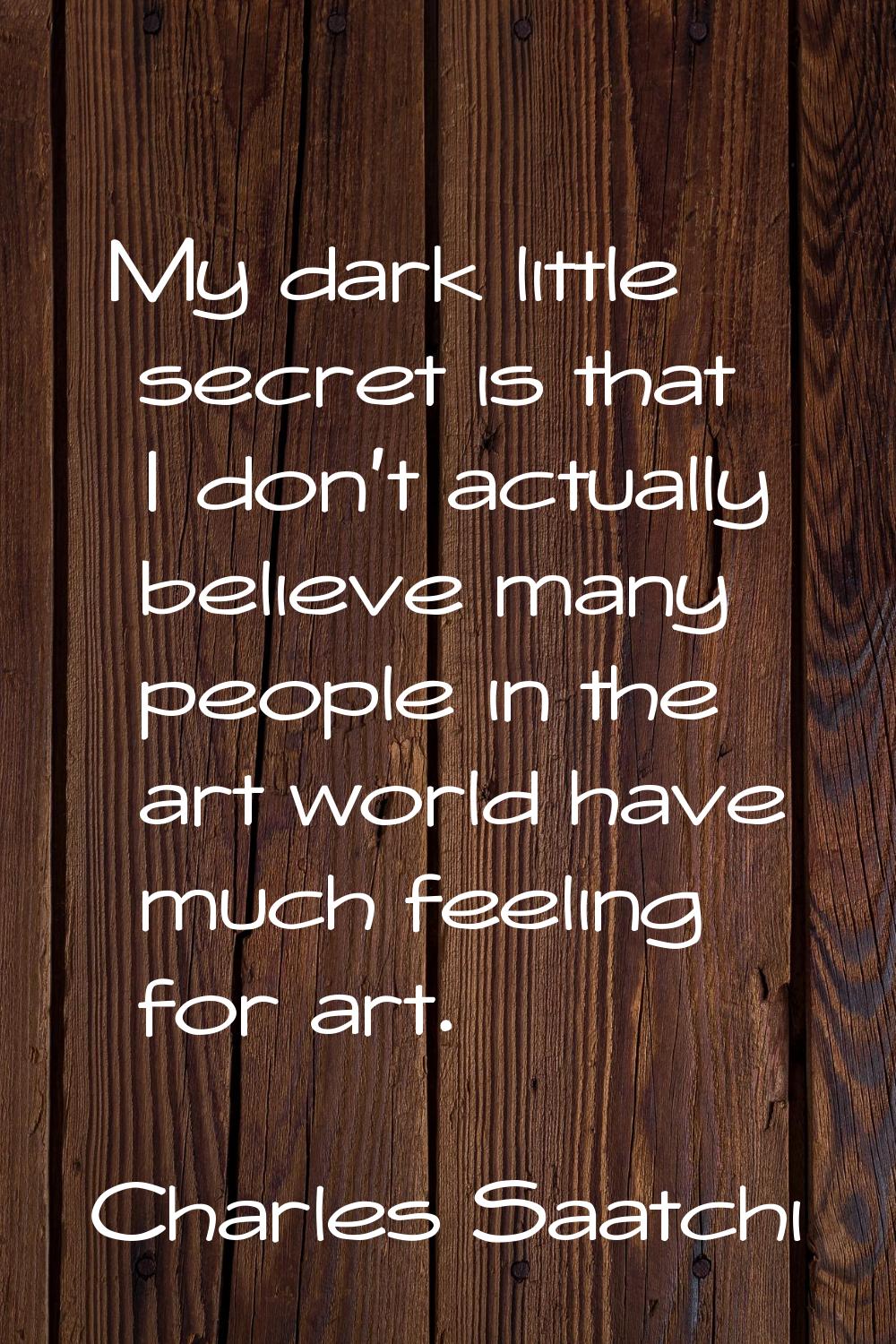 My dark little secret is that I don't actually believe many people in the art world have much feeli