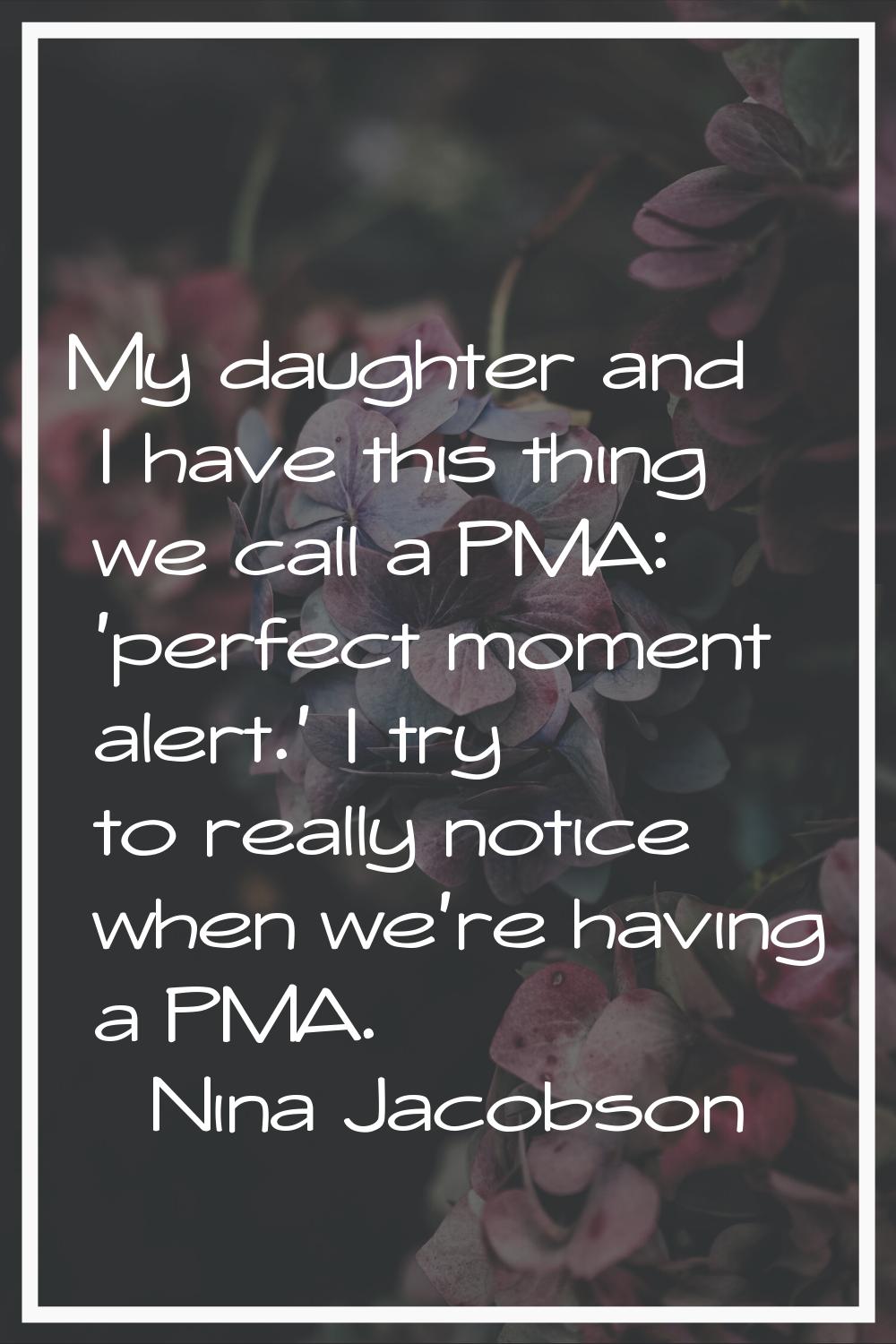My daughter and I have this thing we call a PMA: 'perfect moment alert.' I try to really notice whe