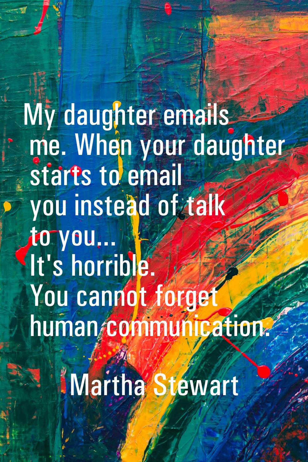 My daughter emails me. When your daughter starts to email you instead of talk to you... It's horrib