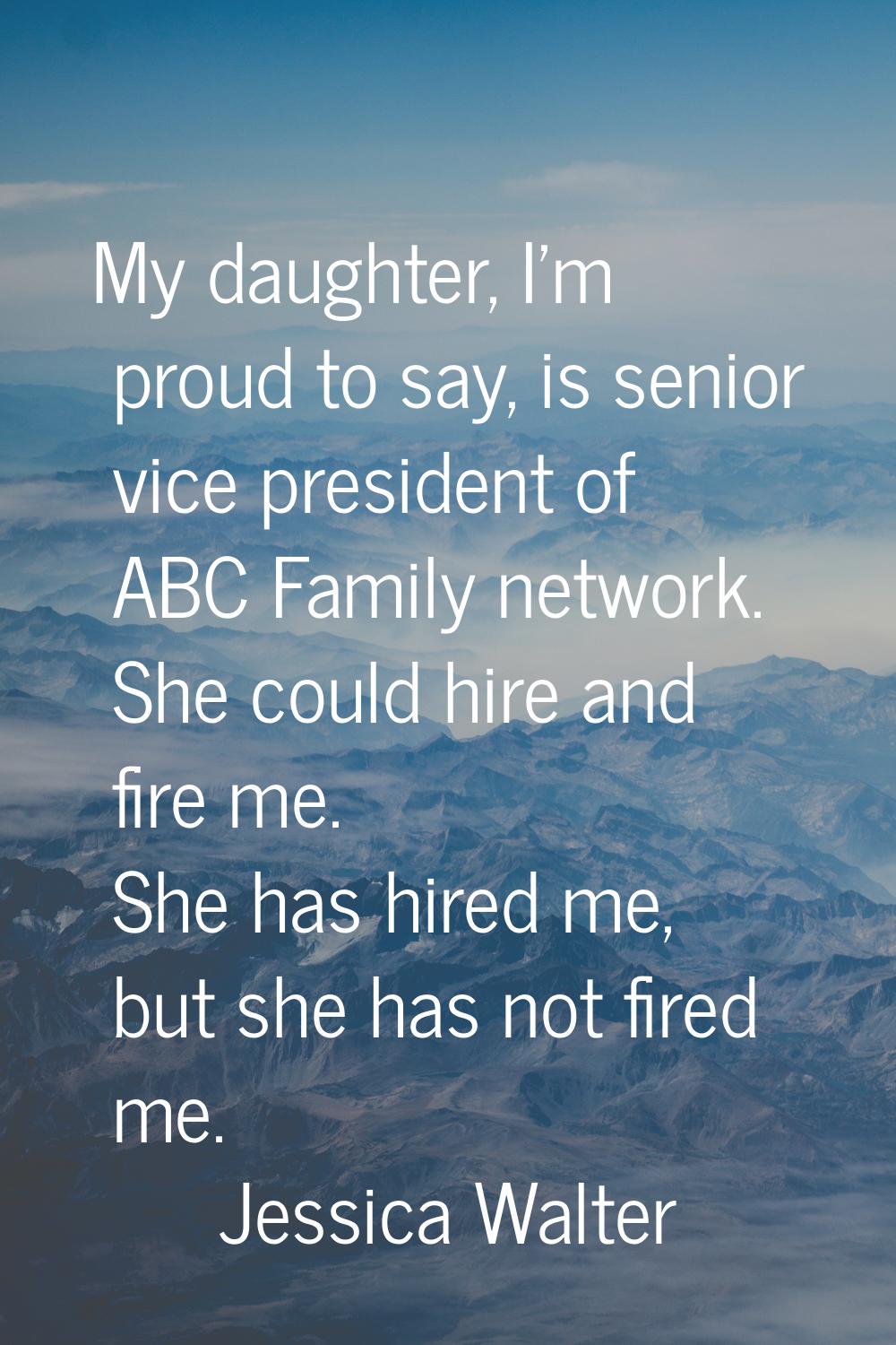 My daughter, I'm proud to say, is senior vice president of ABC Family network. She could hire and f