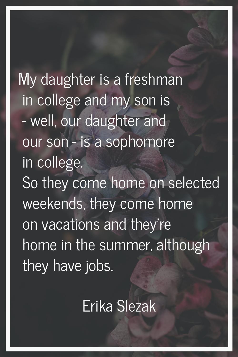 My daughter is a freshman in college and my son is - well, our daughter and our son - is a sophomor