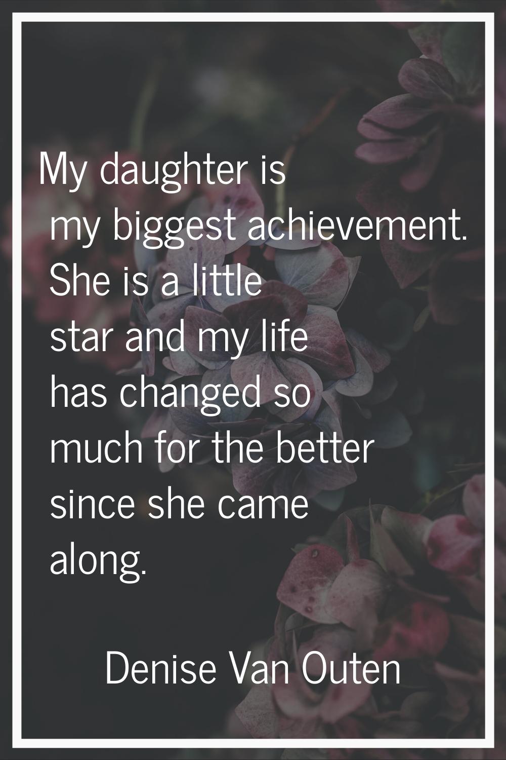 My daughter is my biggest achievement. She is a little star and my life has changed so much for the