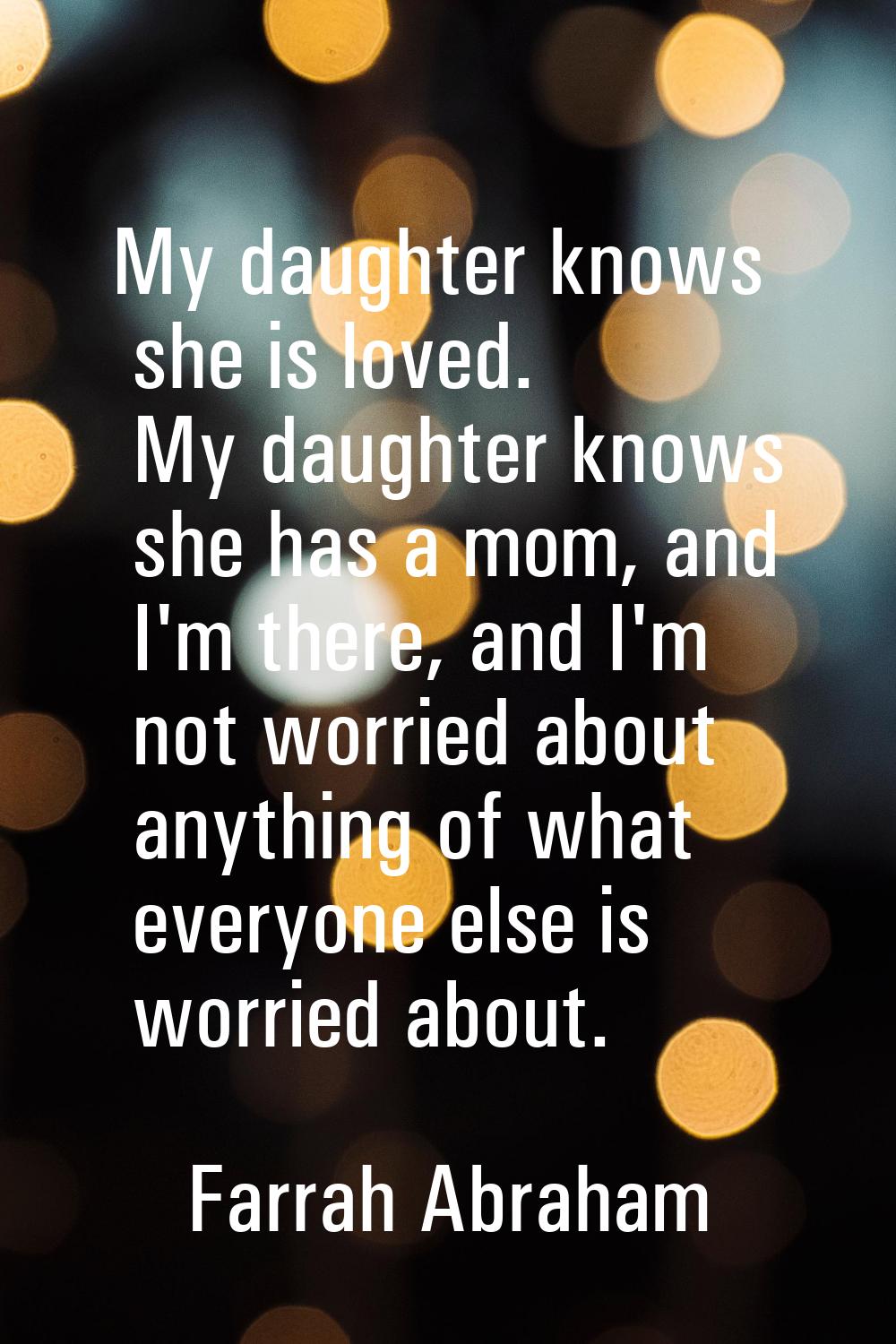 My daughter knows she is loved. My daughter knows she has a mom, and I'm there, and I'm not worried
