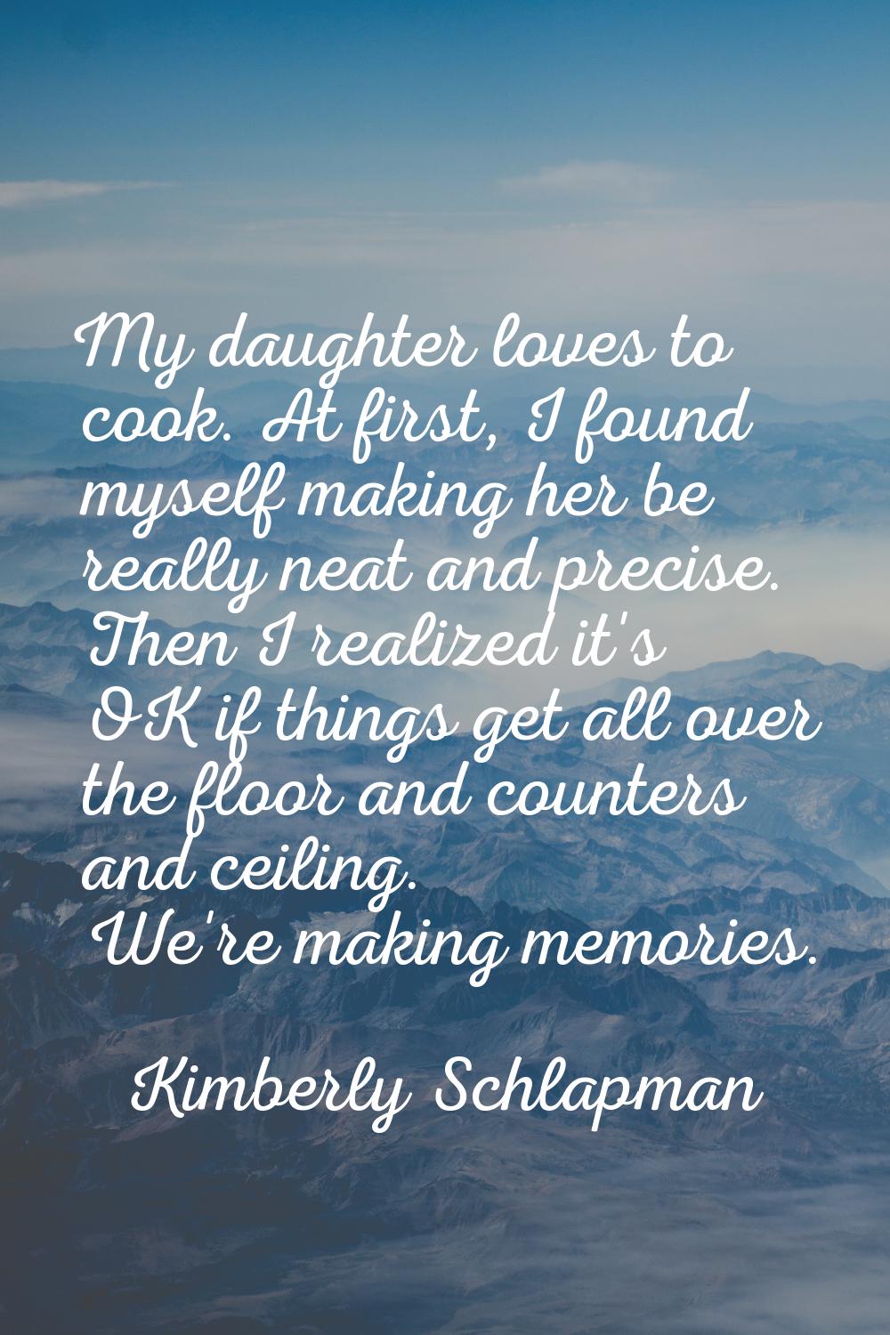 My daughter loves to cook. At first, I found myself making her be really neat and precise. Then I r
