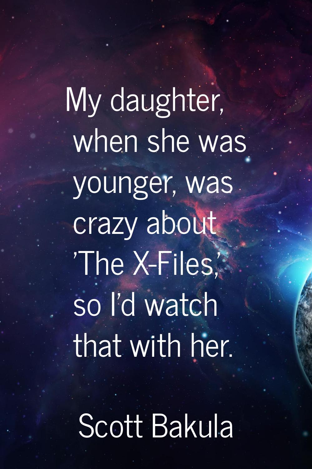 My daughter, when she was younger, was crazy about 'The X-Files,' so I'd watch that with her.