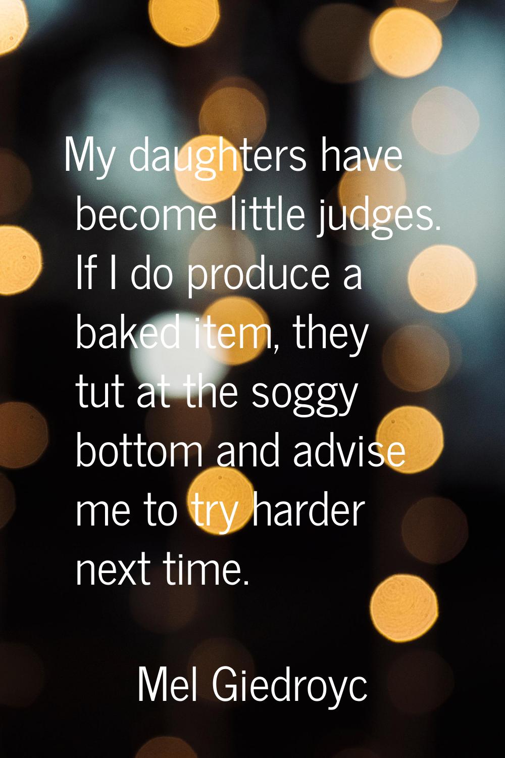 My daughters have become little judges. If I do produce a baked item, they tut at the soggy bottom 