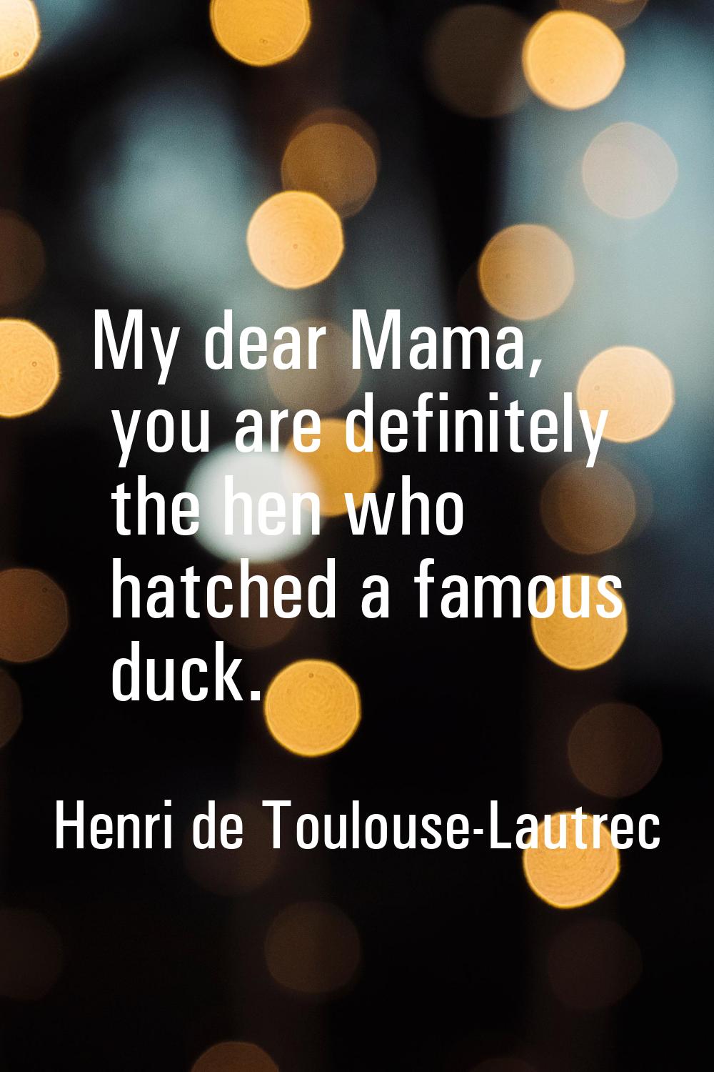 My dear Mama, you are definitely the hen who hatched a famous duck.