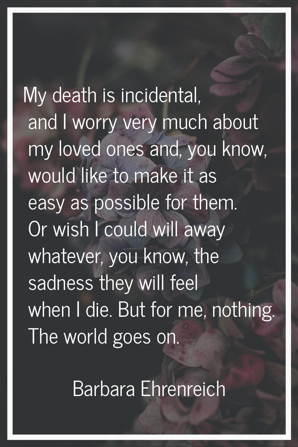 My death is incidental, and I worry very much about my loved ones and, you know, would like to make