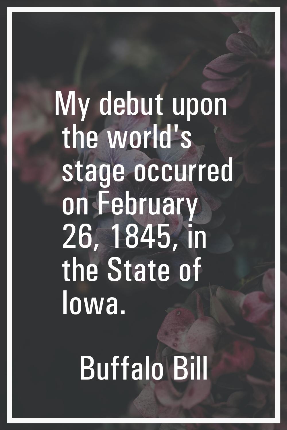 My debut upon the world's stage occurred on February 26, 1845, in the State of Iowa.