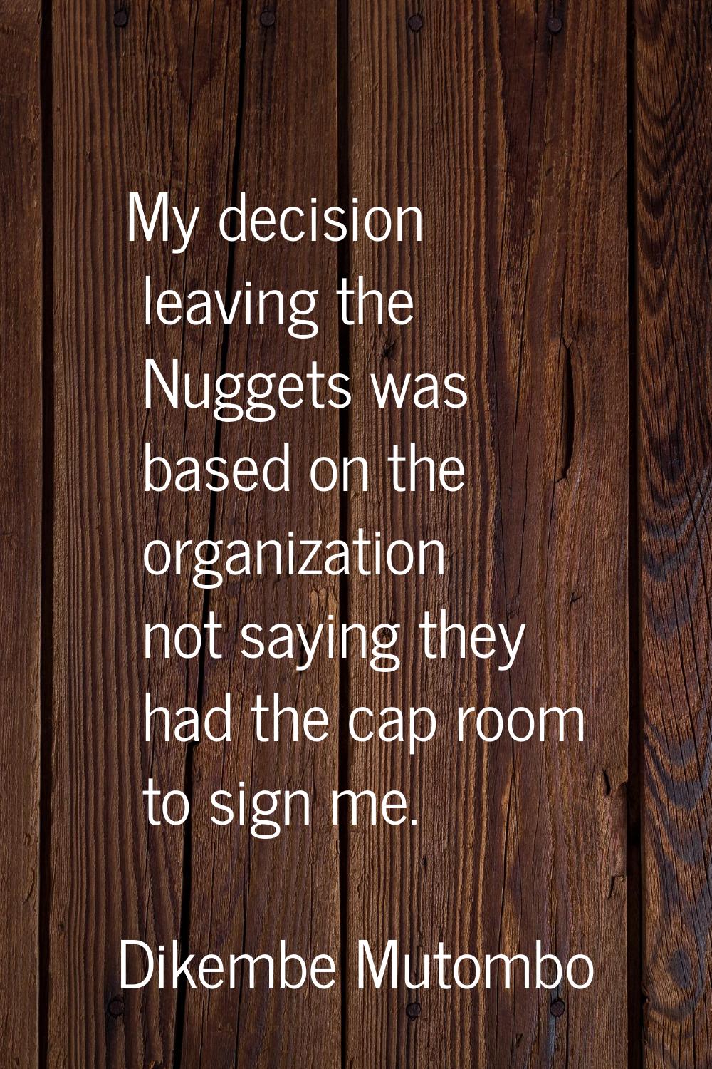 My decision leaving the Nuggets was based on the organization not saying they had the cap room to s