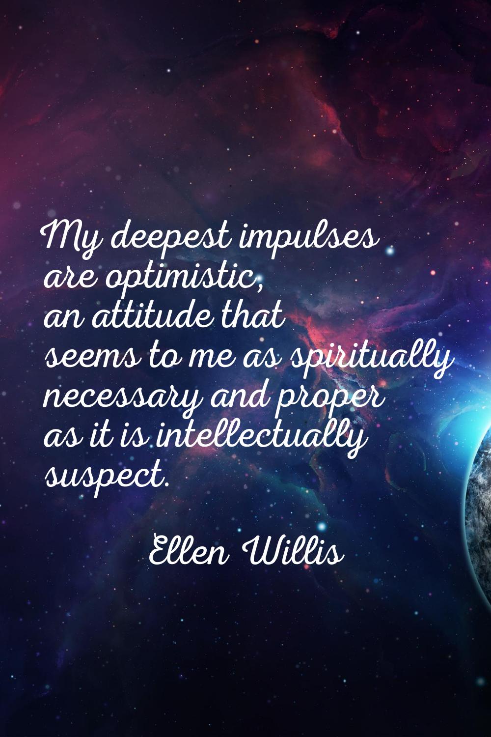 My deepest impulses are optimistic, an attitude that seems to me as spiritually necessary and prope
