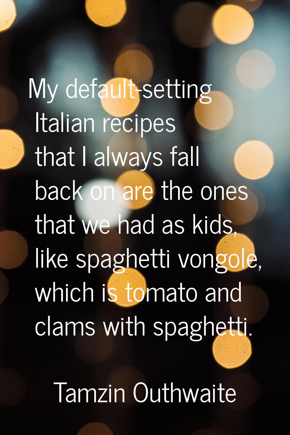 My default-setting Italian recipes that I always fall back on are the ones that we had as kids, lik