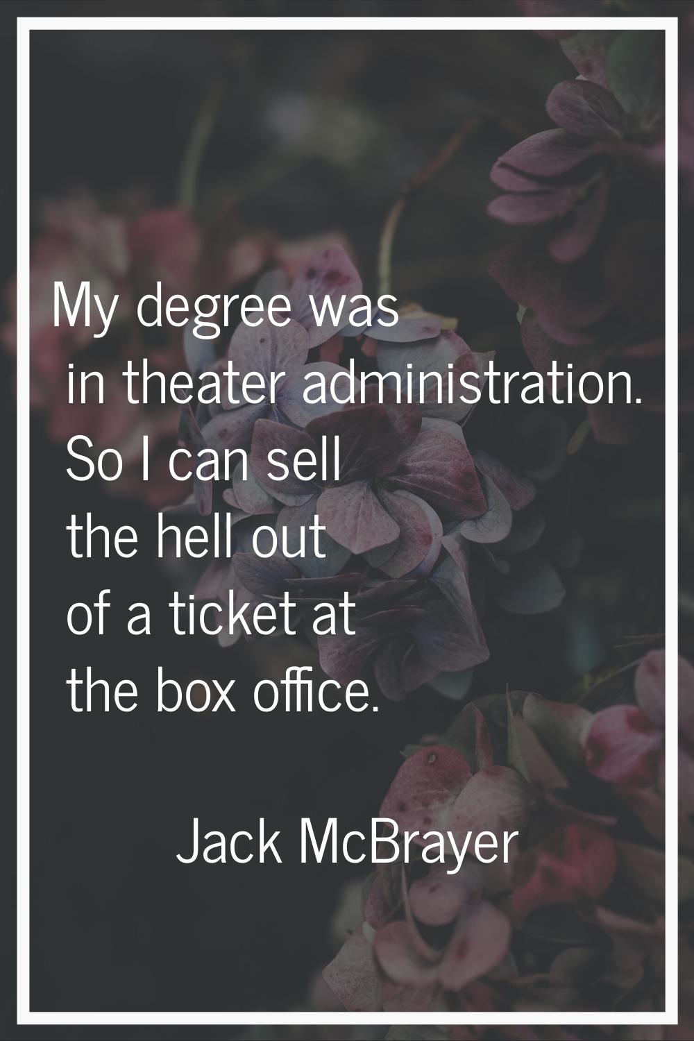 My degree was in theater administration. So I can sell the hell out of a ticket at the box office.