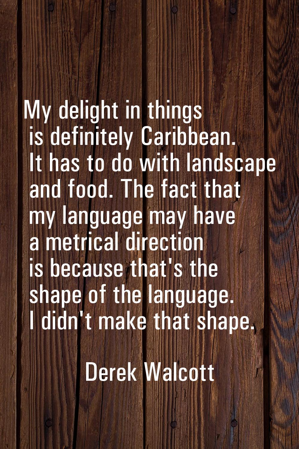 My delight in things is definitely Caribbean. It has to do with landscape and food. The fact that m