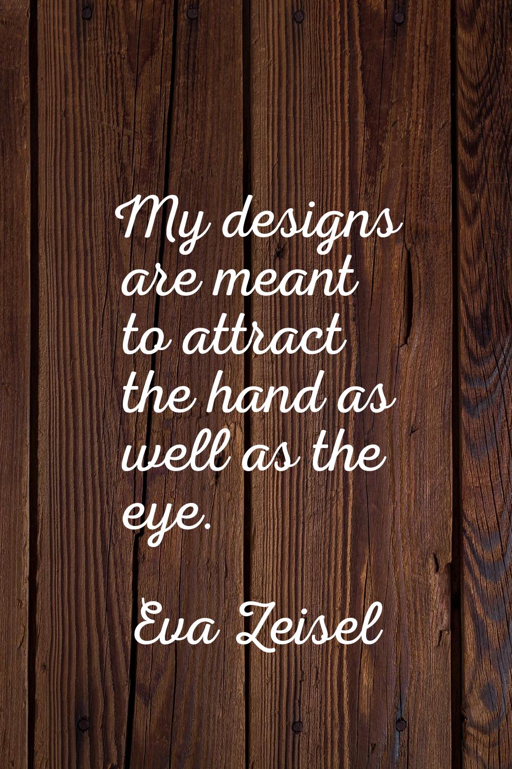 My designs are meant to attract the hand as well as the eye.