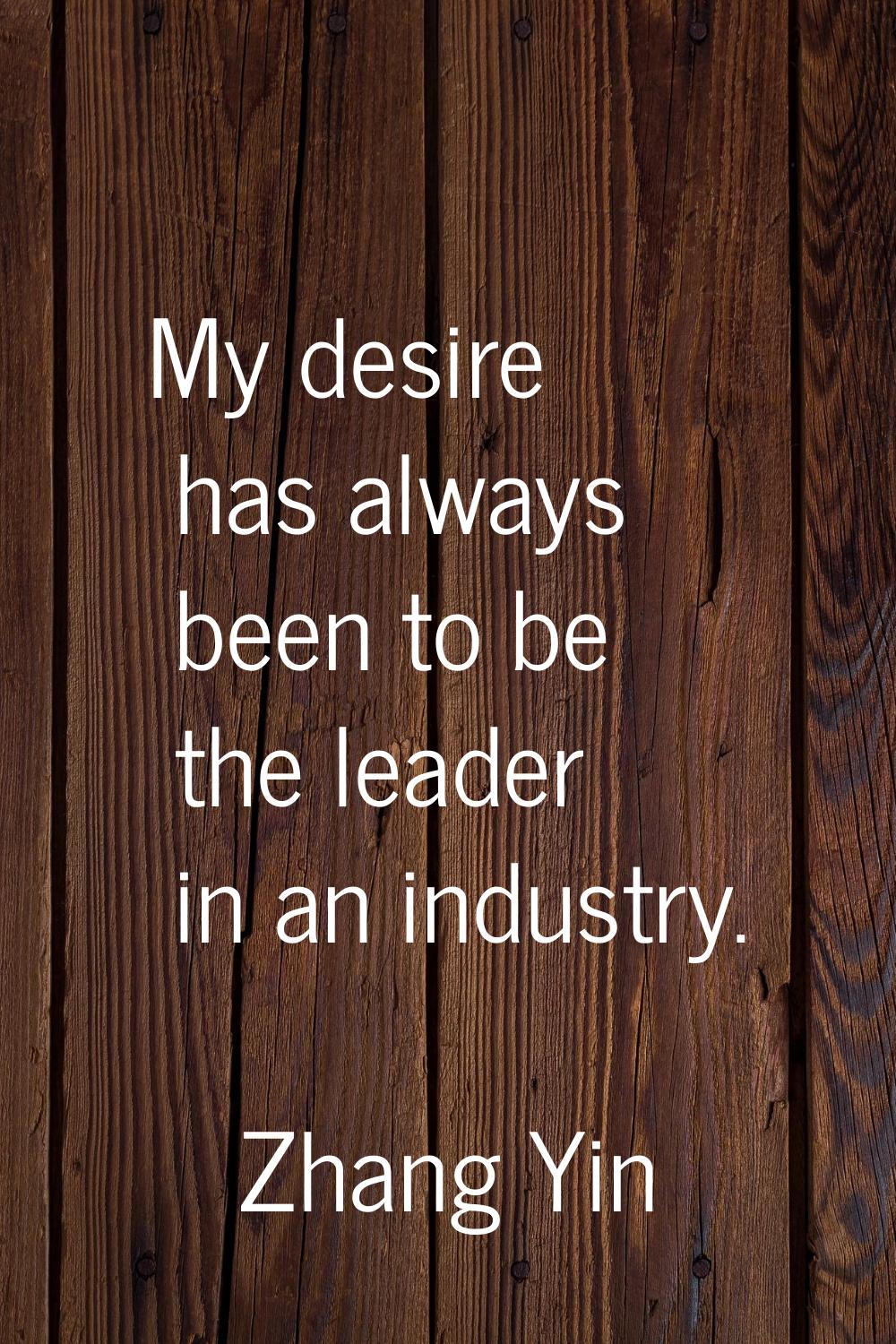 My desire has always been to be the leader in an industry.
