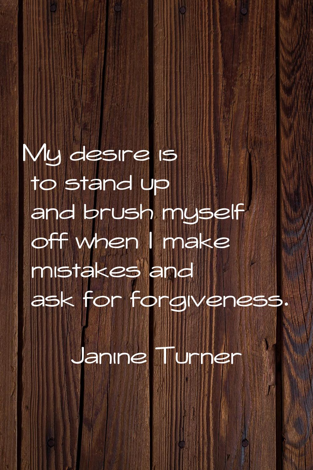 My desire is to stand up and brush myself off when I make mistakes and ask for forgiveness.