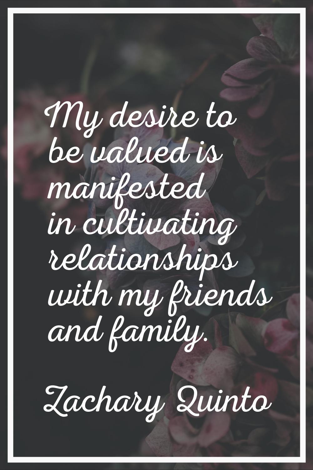 My desire to be valued is manifested in cultivating relationships with my friends and family.