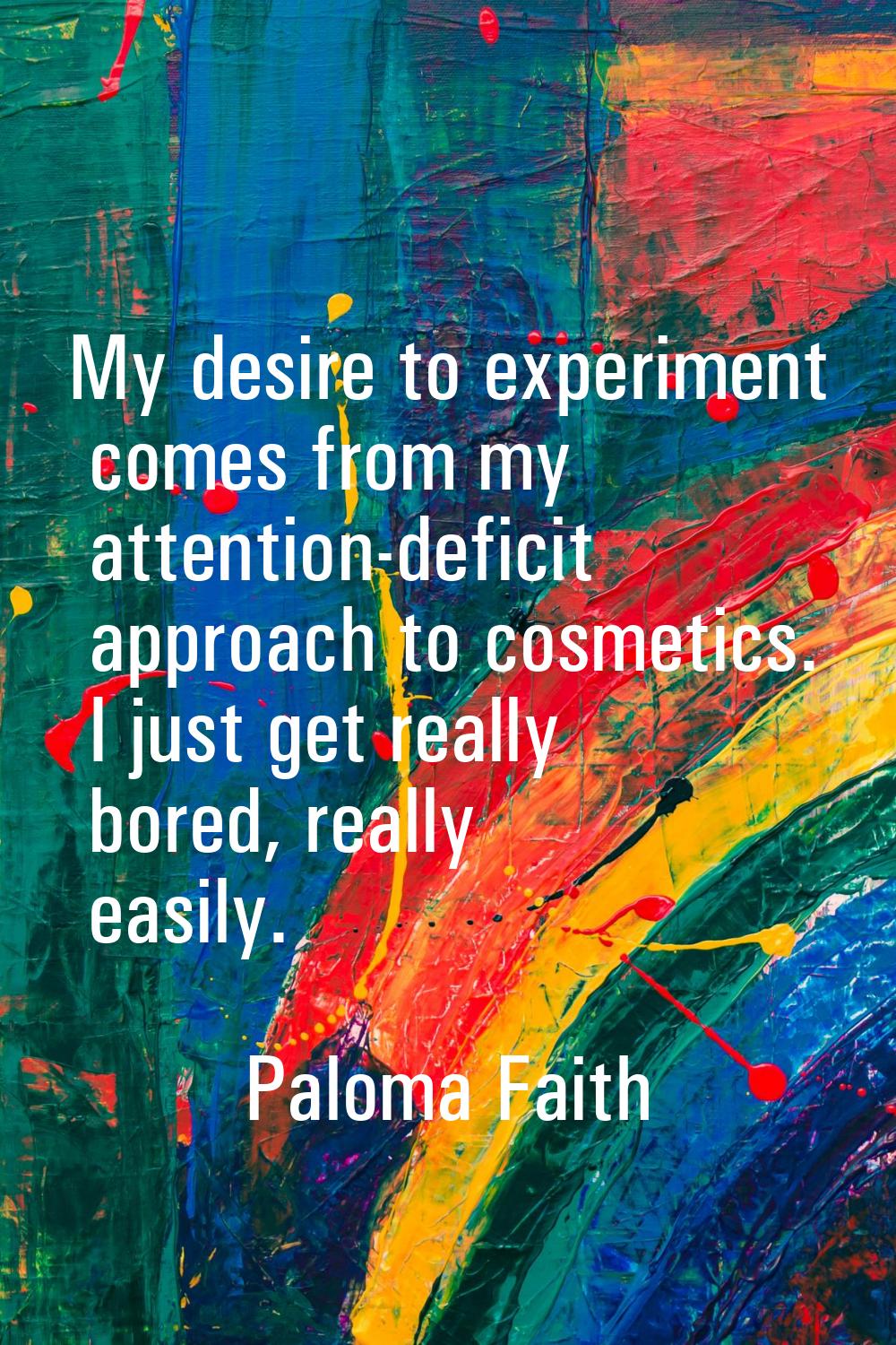 My desire to experiment comes from my attention-deficit approach to cosmetics. I just get really bo