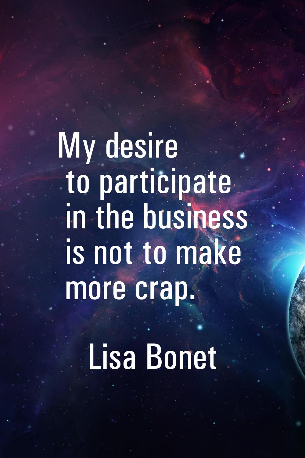My desire to participate in the business is not to make more crap.