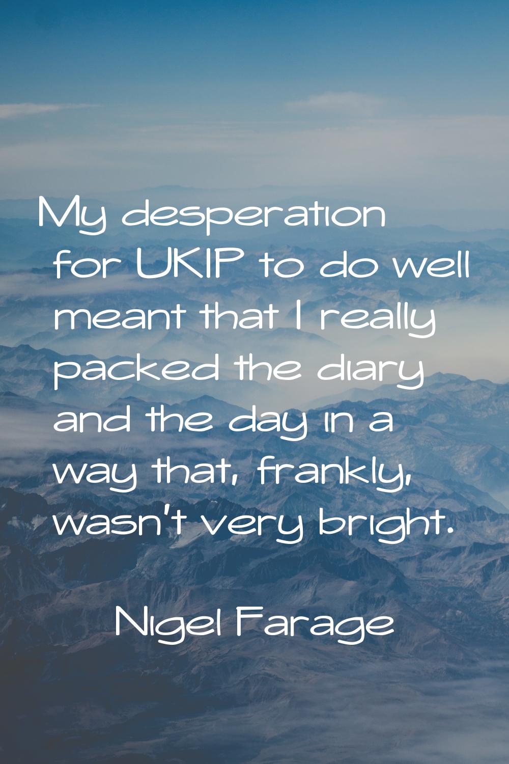 My desperation for UKIP to do well meant that I really packed the diary and the day in a way that, 
