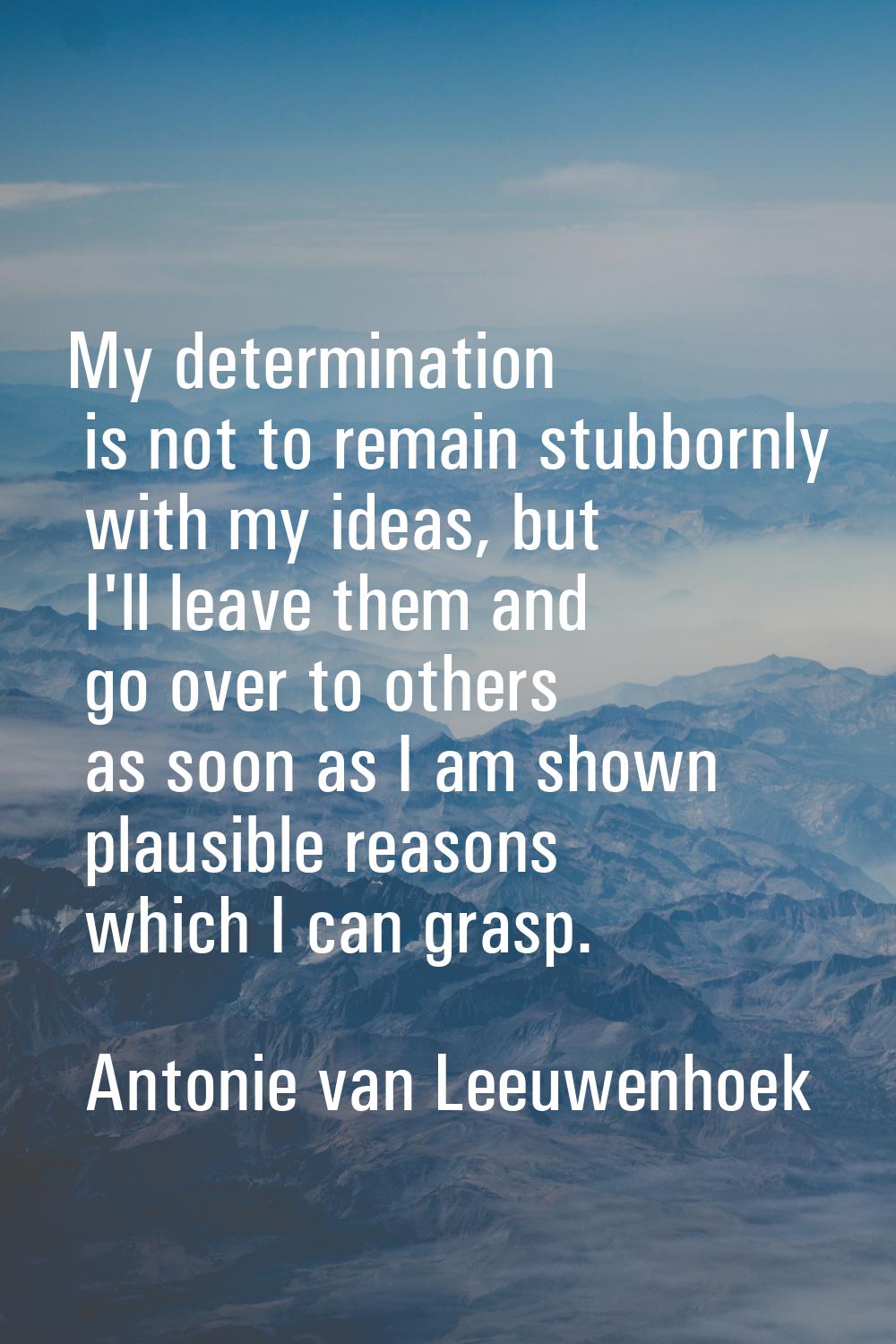 My determination is not to remain stubbornly with my ideas, but I'll leave them and go over to othe