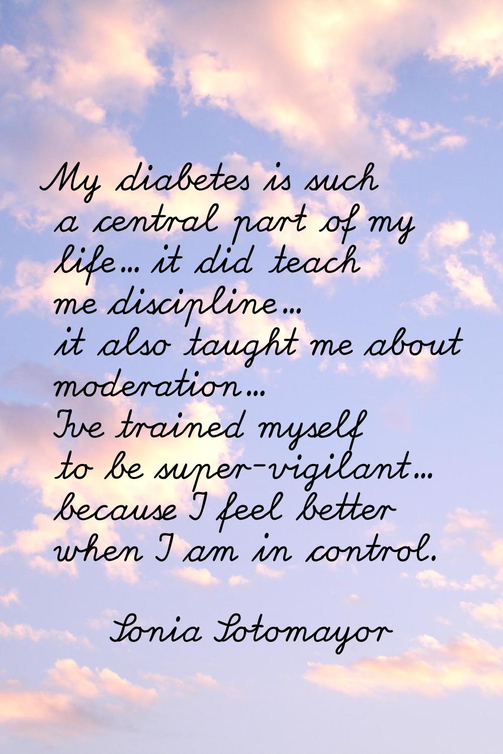 My diabetes is such a central part of my life... it did teach me discipline... it also taught me ab