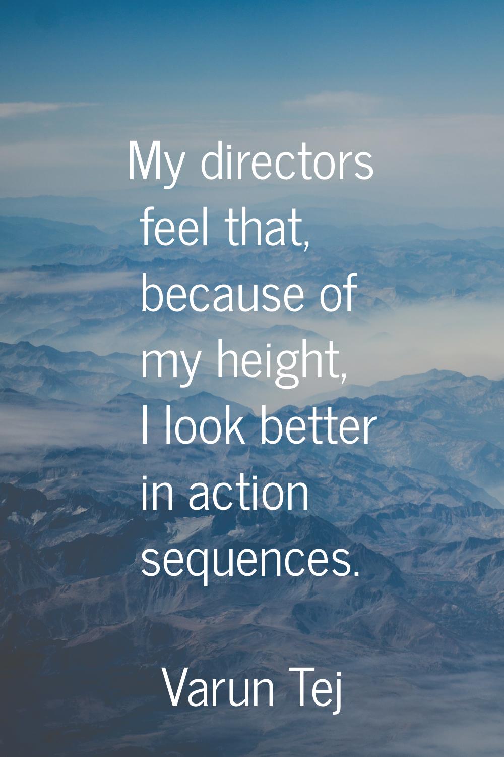 My directors feel that, because of my height, I look better in action sequences.
