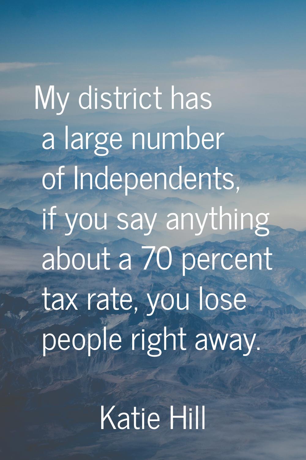 My district has a large number of Independents, if you say anything about a 70 percent tax rate, yo