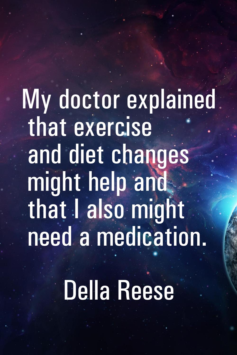 My doctor explained that exercise and diet changes might help and that I also might need a medicati