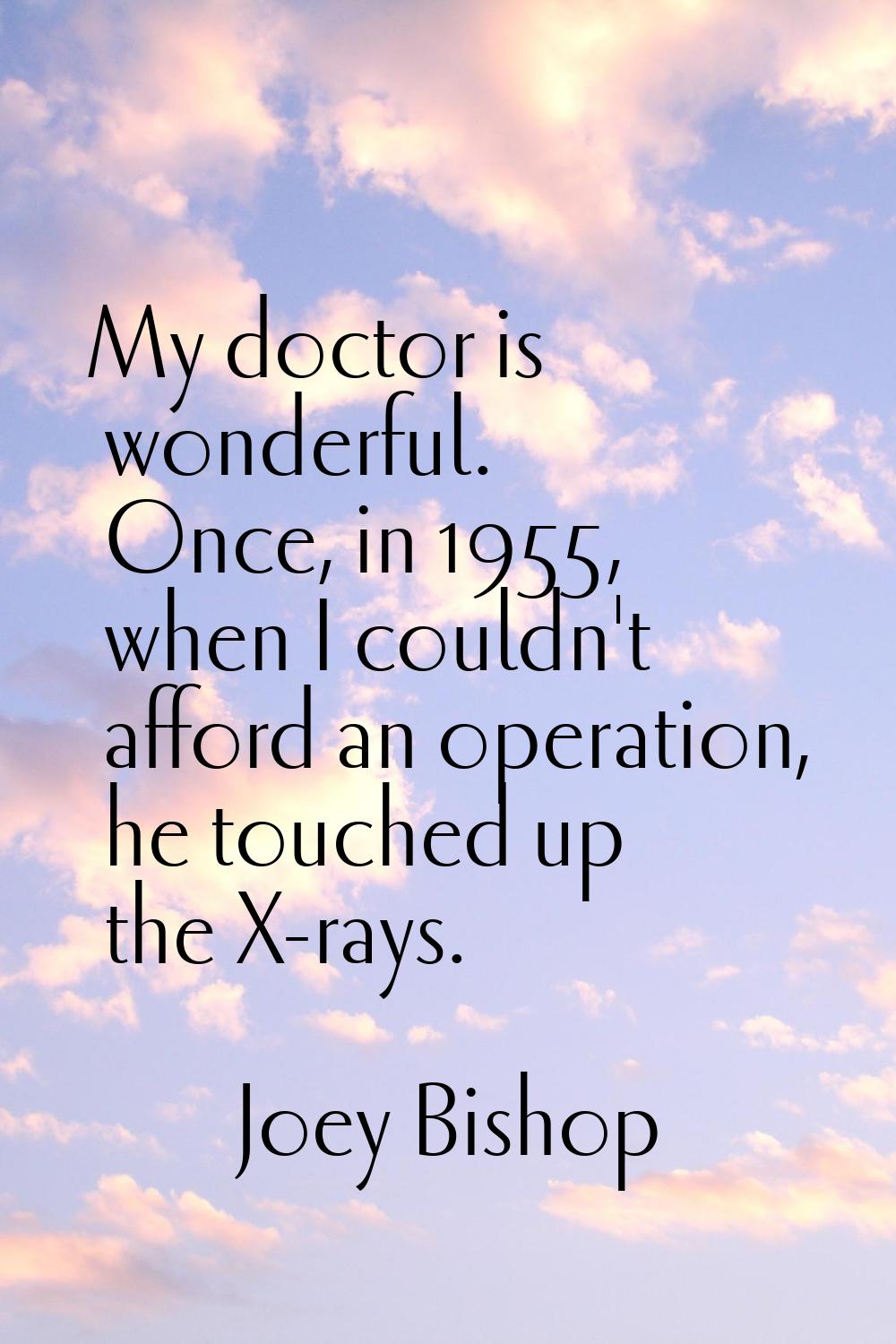 My doctor is wonderful. Once, in 1955, when I couldn't afford an operation, he touched up the X-ray