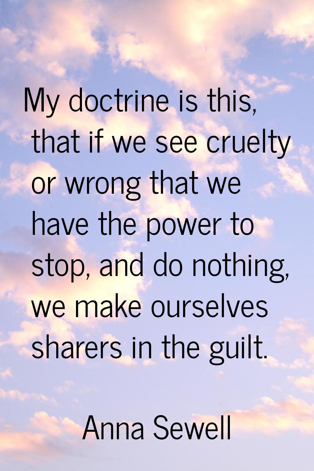 My doctrine is this, that if we see cruelty or wrong that we have the power to stop, and do nothing