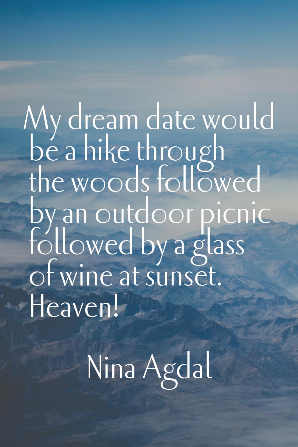 My dream date would be a hike through the woods followed by an outdoor picnic followed by a glass o