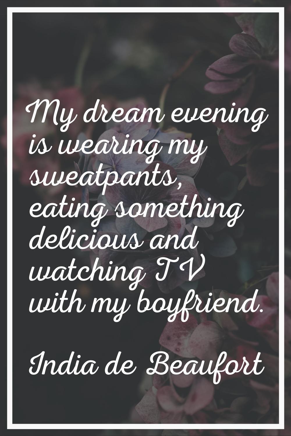 My dream evening is wearing my sweatpants, eating something delicious and watching TV with my boyfr